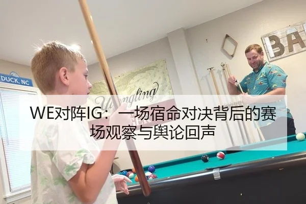 WE对阵IG：一场宿命对决背后的赛场观察与舆论回声