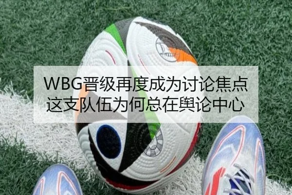 WBG晋级再度成为讨论焦点 这支队伍为何总在舆论中心